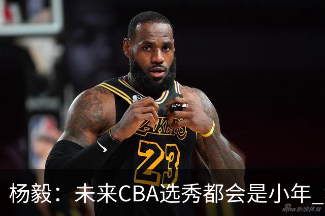 杨毅：未来CBA选秀都会是小年 教育公平更重要