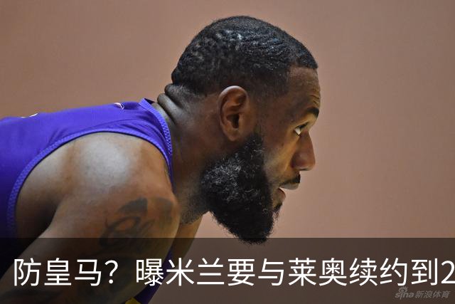 防皇马？曝米兰要与莱奥续约到2027 违约金升到2亿